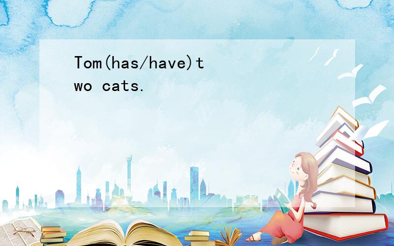 Tom(has/have)two cats.
