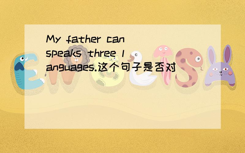 My father can speaks three languages.这个句子是否对