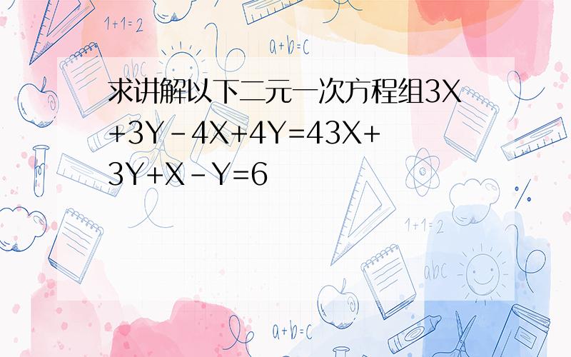 求讲解以下二元一次方程组3X+3Y-4X+4Y=43X+3Y+X-Y=6