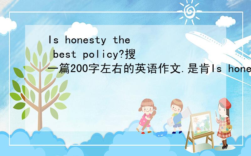 Is honesty the best policy?搜一篇200字左右的英语作文.是肯Is honesty the best policy?搜一篇200字左右的英语作文.是肯定回答哦.
