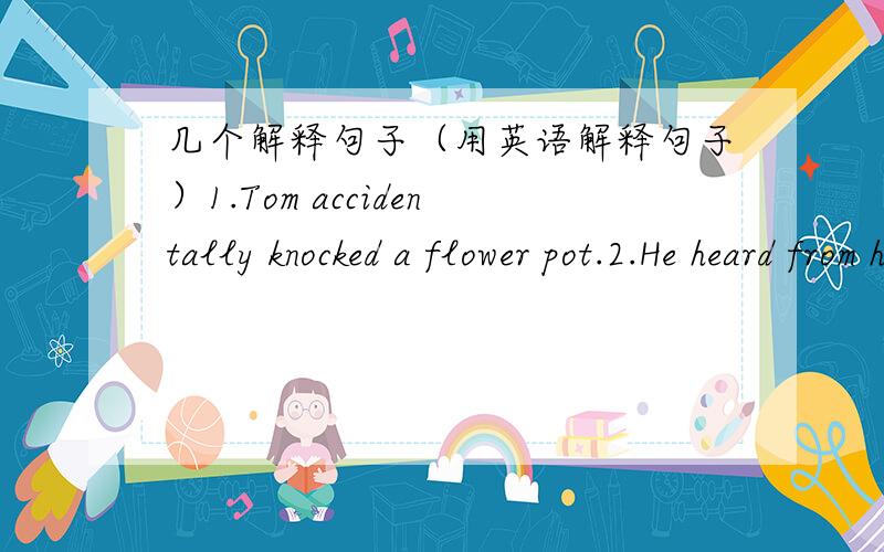 几个解释句子（用英语解释句子）1.Tom accidentally knocked a flower pot.2.He heard from his father last week.3.It rains dogs and cats.第一句主要改accidentally 第二句主要改heard from