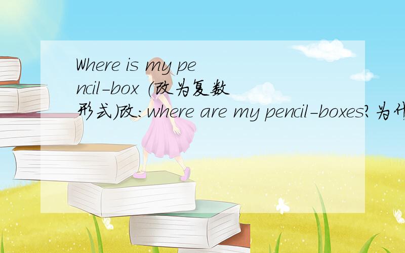 Where is my pencil-box （改为复数形式）改：where are my pencil-boxes?为什么改为复数形式,原来的is要用are pencil-boxes 为什么要加上