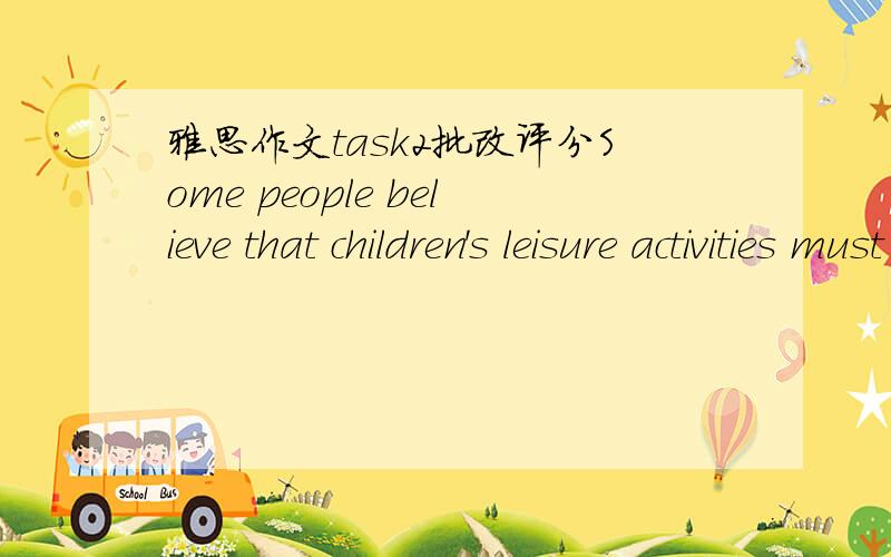 雅思作文task2批改评分Some people believe that children's leisure activities must be educational,otherwise they are a complete waste of time.Do you agree or disagree?In the present age,the issue of how children can spend their leisure time is