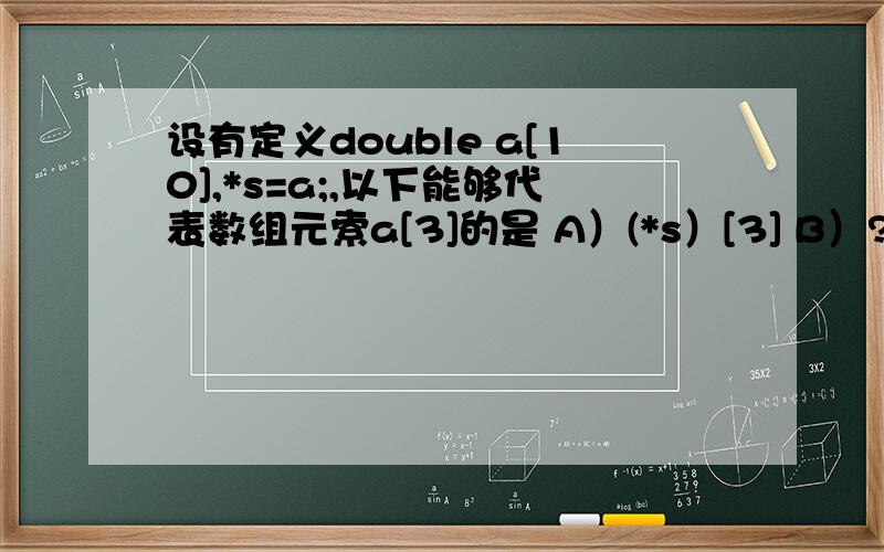 设有定义double a[10],*s=a;,以下能够代表数组元索a[3]的是 A）(*s）[3] B）?*（s+3） C）*s[3] D）?*s+