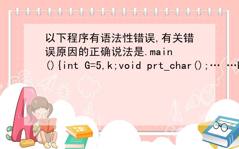 以下程序有语法性错误,有关错误原因的正确说法是.main(){int G=5,k;void prt_char();… …k=prt_char(G);… …}A）语句void prt_char();有错,它是函数调用语句,不能用void说明B）变量名不能使用大写字母C）