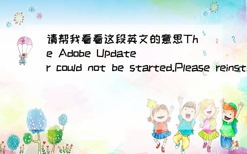 请帮我看看这段英文的意思The Adobe Updater could not be started.Please reinstall the application and components.这是一个对话筐,每次启动的时候都出来,是不是我这个photoshop用不了几次就不行了呀?如果那样