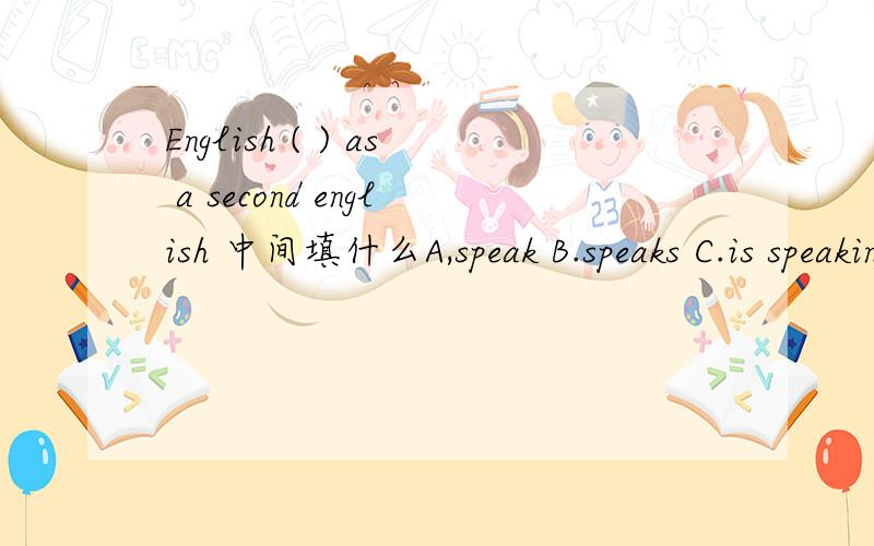 English ( ) as a second english 中间填什么A,speak B.speaks C.is speaking D.is spoken 求答案啦~~~~~急