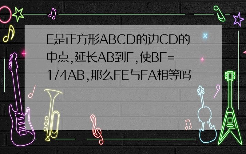 E是正方形ABCD的边CD的中点,延长AB到F,使BF=1/4AB,那么FE与FA相等吗