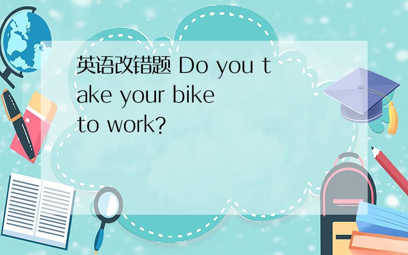 英语改错题 Do you take your bike to work?