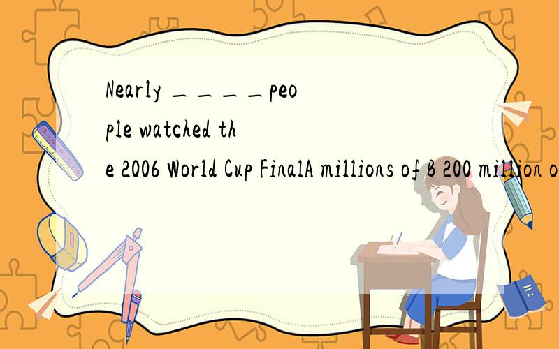 Nearly ____people watched the 2006 World Cup FinalA millions of B 200 million of C 200 millions D 200 million