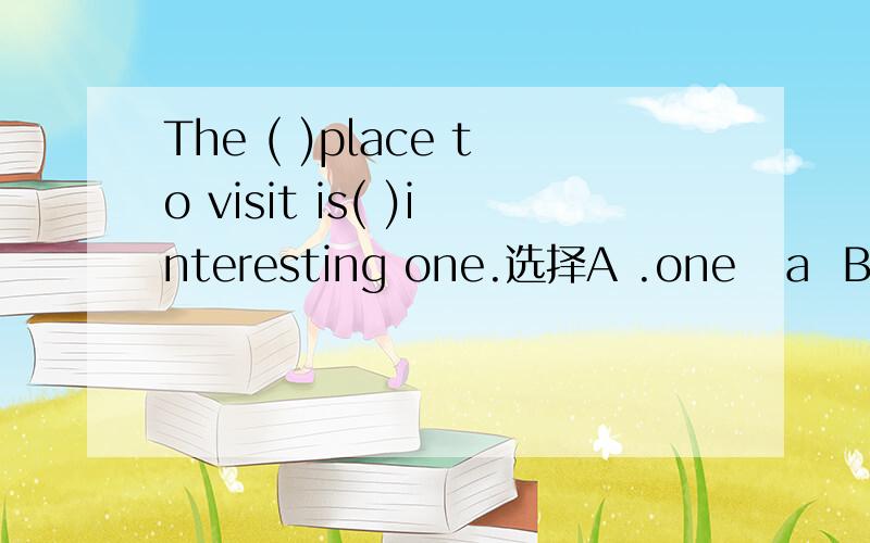 The ( )place to visit is( )interesting one.选择A .one   a  B.first,an   C.first,a  D.one,an