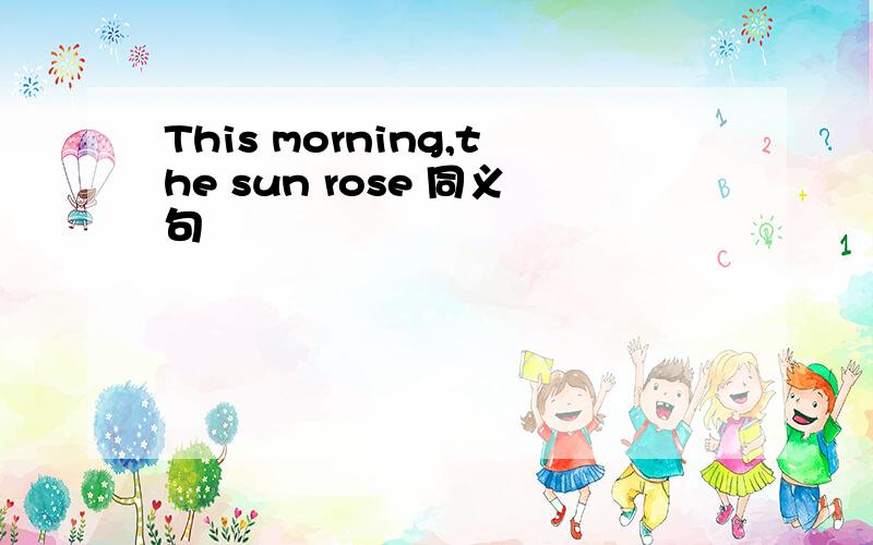 This morning,the sun rose 同义句