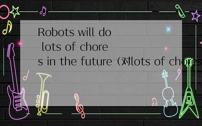 Robots will do lots of chores in the future（对lots of chores提问）