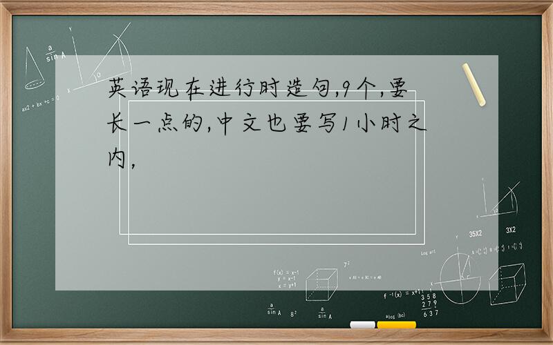 英语现在进行时造句,9个,要长一点的,中文也要写1小时之内，