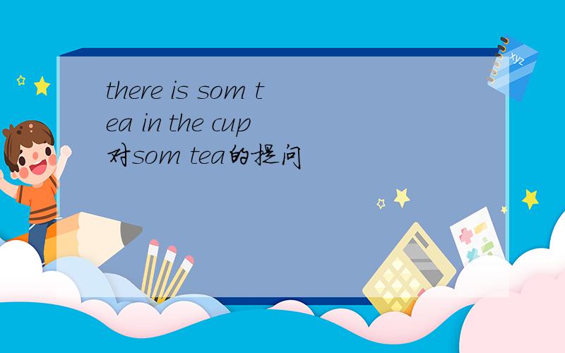 there is som tea in the cup 对som tea的提问