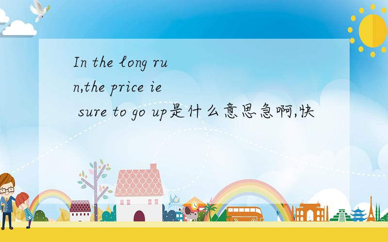 In the long run,the price ie sure to go up是什么意思急啊,快