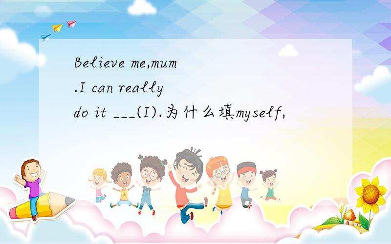 Believe me,mum.I can really do it ___(I).为什么填myself,