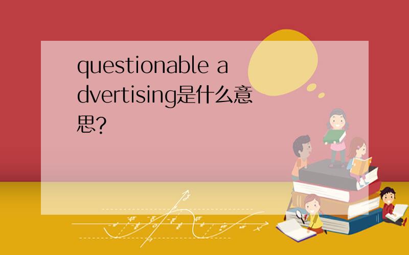 questionable advertising是什么意思?