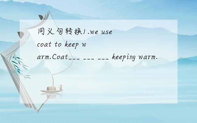 同义句转换1.we use coat to keep warm.Coat___ ___ ___ keeping warm.