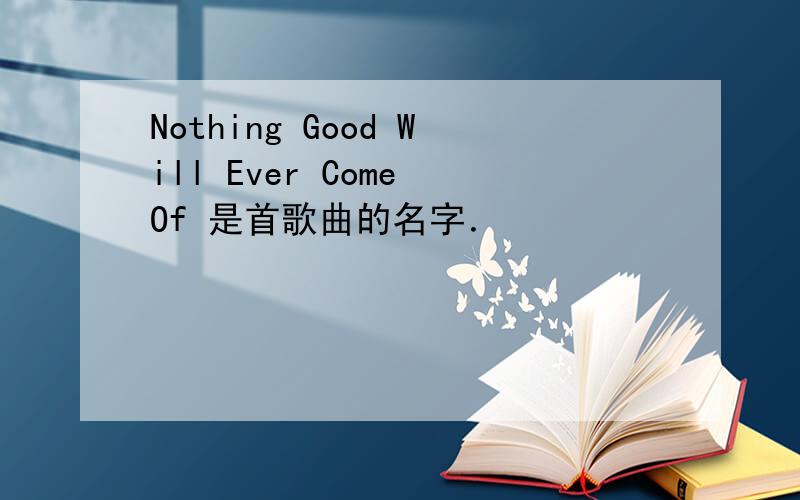 Nothing Good Will Ever Come Of 是首歌曲的名字．