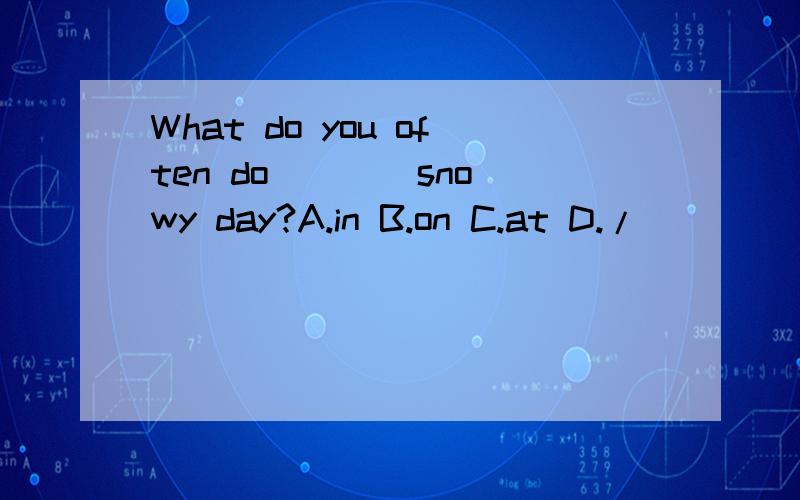 What do you often do ___ snowy day?A.in B.on C.at D./