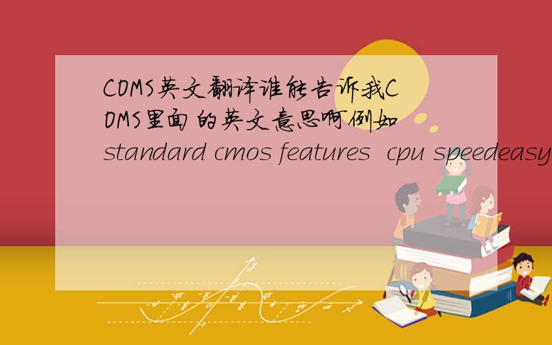 COMS英文翻译谁能告诉我COMS里面的英文意思啊例如 standard cmos features  cpu speedeasy  setup  advanced bios features………………