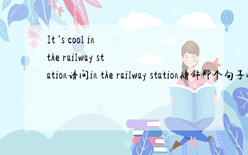 It 's cool in the railway station请问in the railway station修饰那个句子成分?