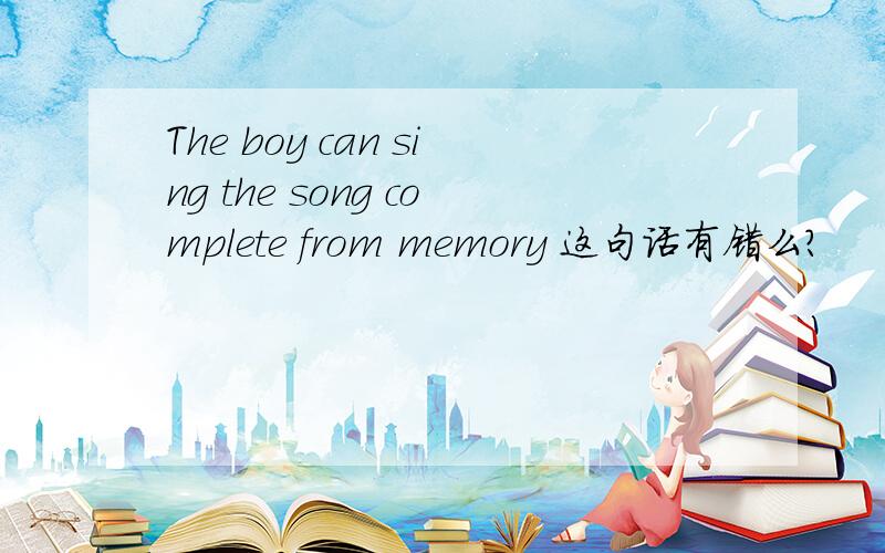 The boy can sing the song complete from memory 这句话有错么?
