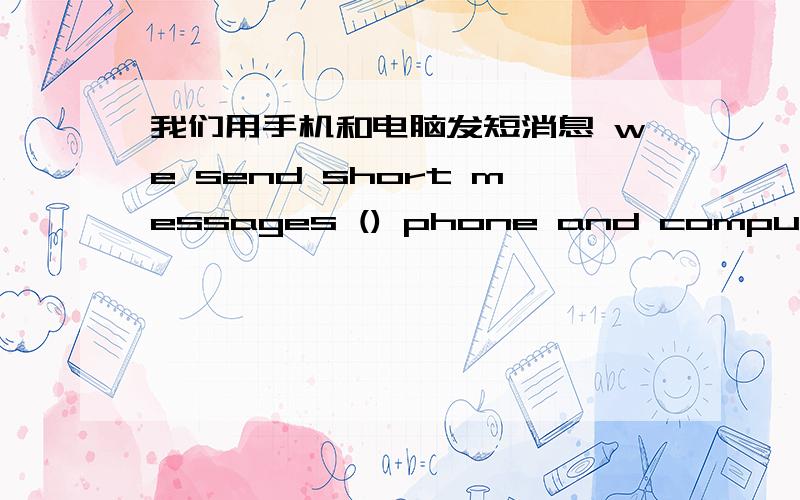 我们用手机和电脑发短消息 we send short messages () phone and computer.用in,by还是through?