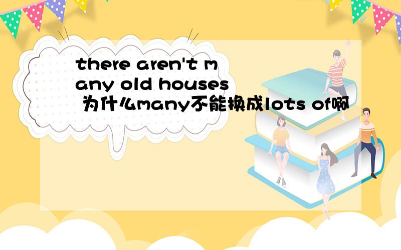 there aren't many old houses 为什么many不能换成lots of啊