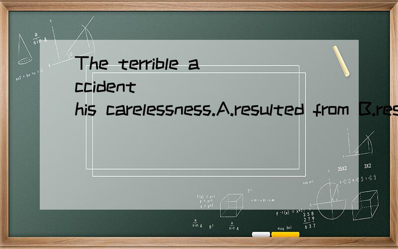The terrible accident _____ his carelessness.A.resulted from B.resulted in C.as a result of D.as a result