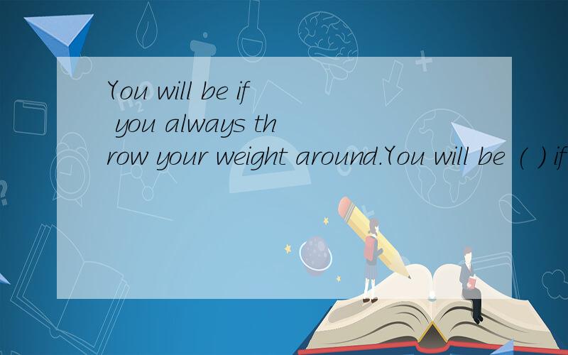 You will be if you always throw your weight around.You will be ( ) if you always throw your weight around.括号内填什么?