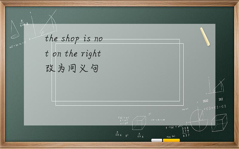 the shop is not on the right改为同义句