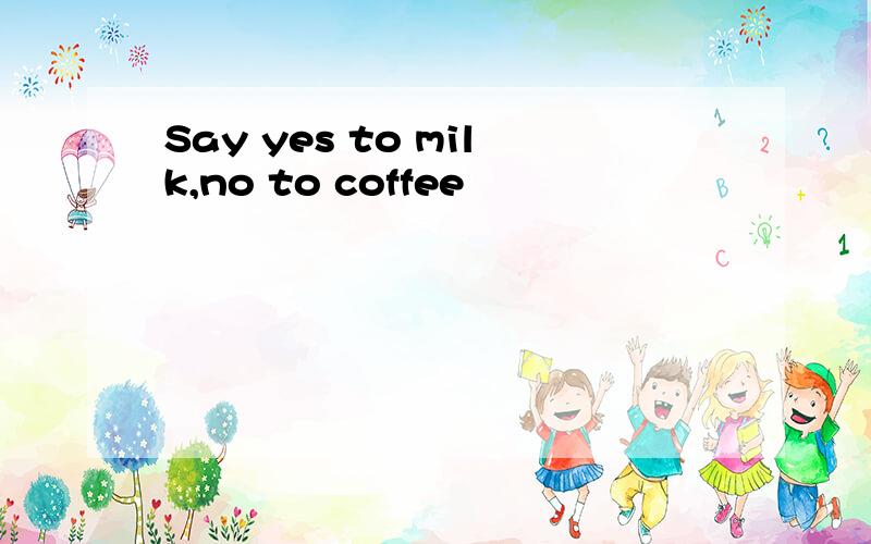 Say yes to milk,no to coffee