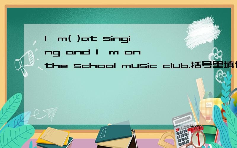 I'm( )at singing and I'm on the school music club.括号里填什么