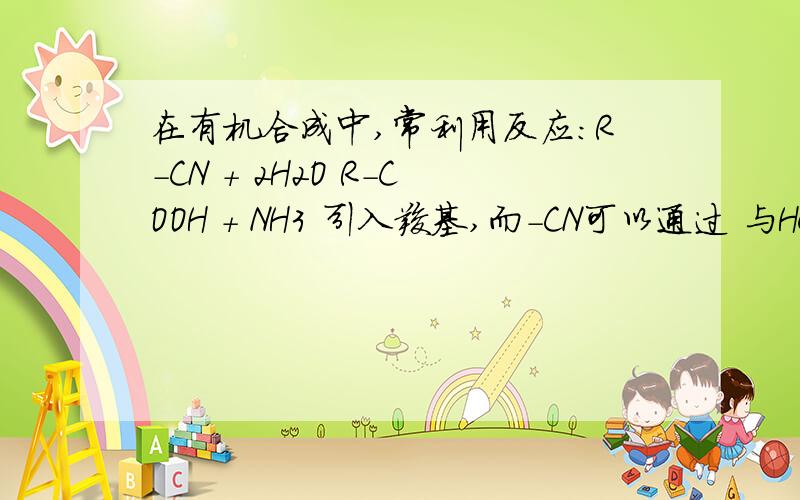 在有机合成中,常利用反应：R－CN ＋ 2H2O R－COOH ＋ NH3 引入羧基,而－CN可以通过 与HCN反应引入：在有机合成中,常利用反应：R－CN ＋ 2H2O R－COOH ＋ NH3 引入羧基,而－CN可以通过 与HCN反应引入：