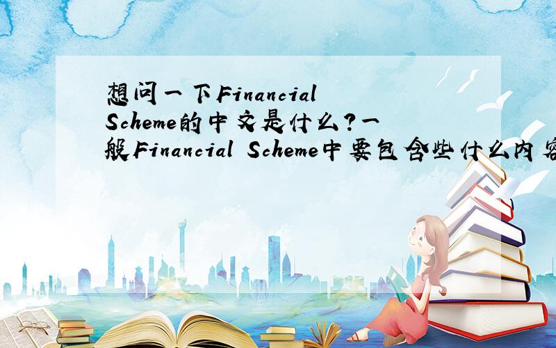 想问一下Financial Scheme的中文是什么?一般Financial Scheme中要包含些什么内容呢?可不可以给个链接看下正规的Financial Scheme什么样子啊.最好要一个中文版,一个英文版的.