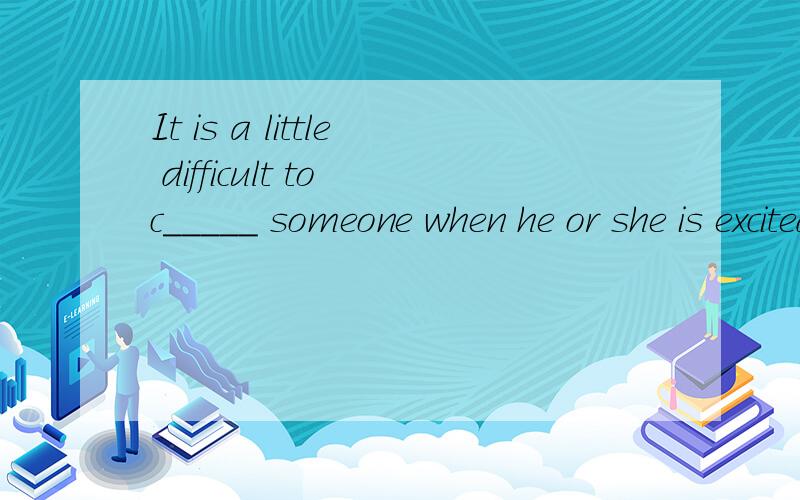It is a little difficult to c_____ someone when he or she is excited.