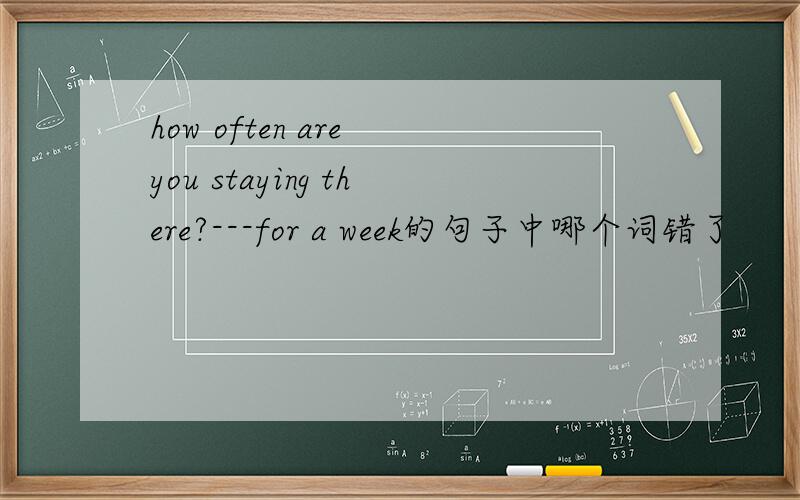 how often are you staying there?---for a week的句子中哪个词错了