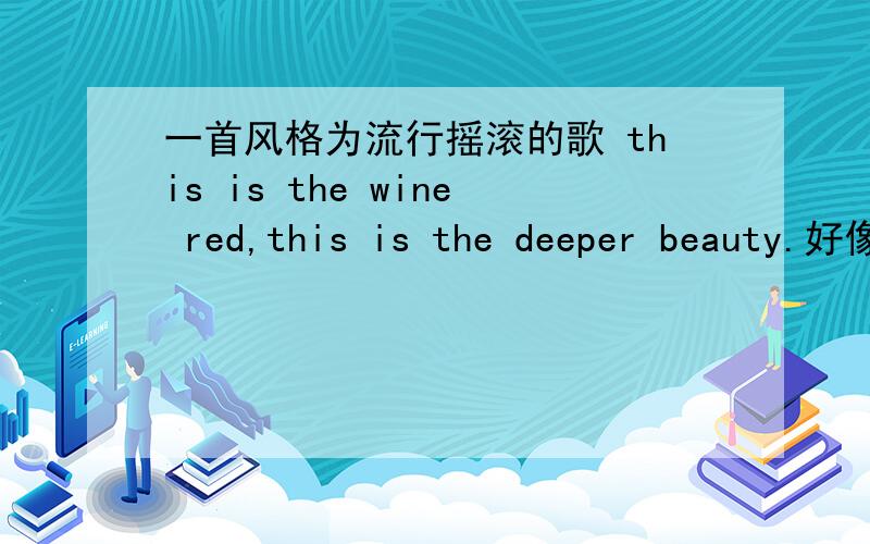 一首风格为流行摇滚的歌 this is the wine red,this is the deeper beauty.好像有这样句歌词一个欧美乐队,队名中有red什么的 谁知道啊 几年前听的 歌很不错