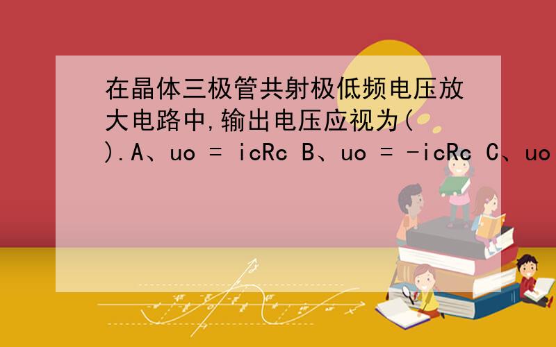 在晶体三极管共射极低频电压放大电路中,输出电压应视为( ).A、uo = icRc B、uo = -icRc C、uo = icRL