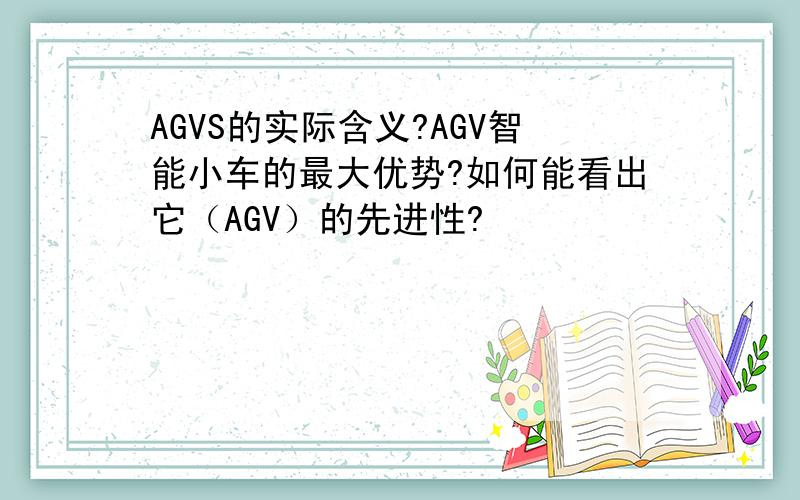 AGVS的实际含义?AGV智能小车的最大优势?如何能看出它（AGV）的先进性?