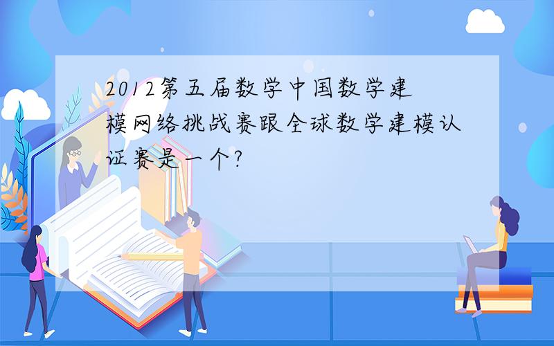 2012第五届数学中国数学建模网络挑战赛跟全球数学建模认证赛是一个?