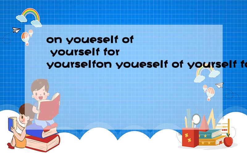 on youeself of yourself for yourselfon youeself of yourself for yourself三者之间的关系是什么?