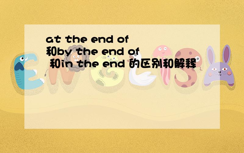 at the end of 和by the end of 和in the end 的区别和解释