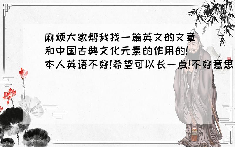 麻烦大家帮我找一篇英文的文章和中国古典文化元素的作用的!本人英语不好!希望可以长一点!不好意思是有关中国古典文化元素的作用的