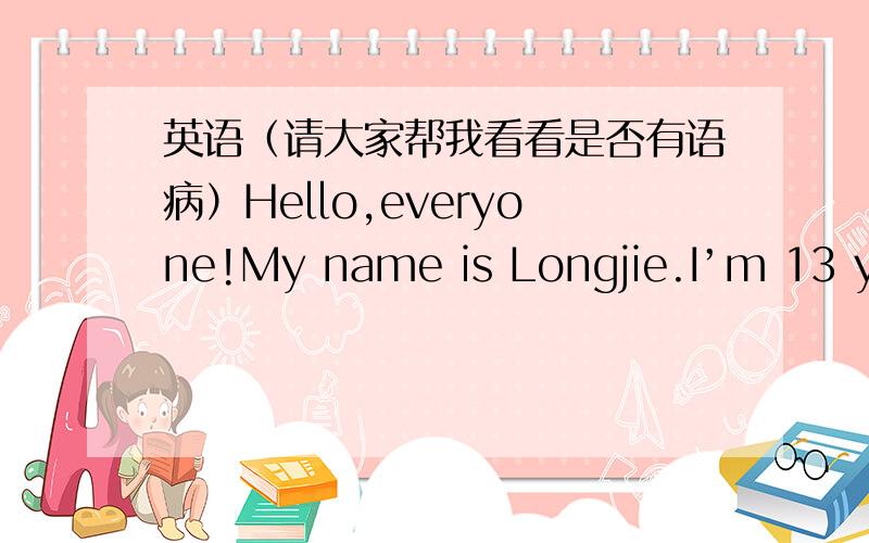 英语（请大家帮我看看是否有语病）Hello,everyone!My name is Longjie.I’m 13 years old.I’m in Class10,Grade7.I live in Nanjing.I like Nanjing very much.I’m not very tall,but I like playing basketball.I have short black hair.I love s