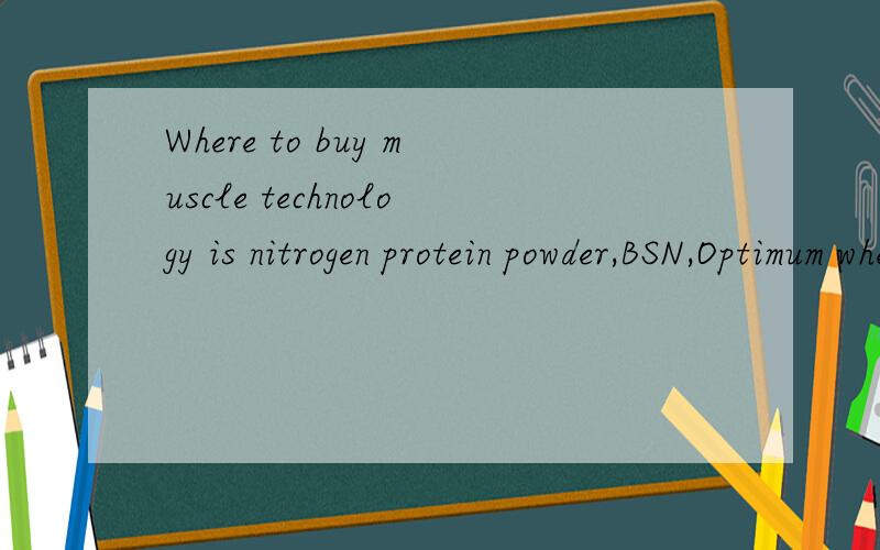 Where to buy muscle technology is nitrogen protein powder,BSN,Optimum whey protein powder