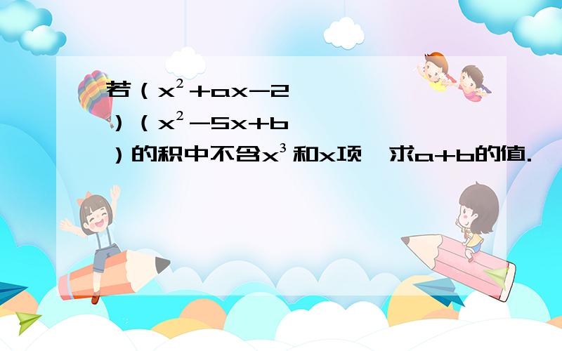 若（x²+ax-2）（x²-5x+b）的积中不含x³和x项,求a+b的值.