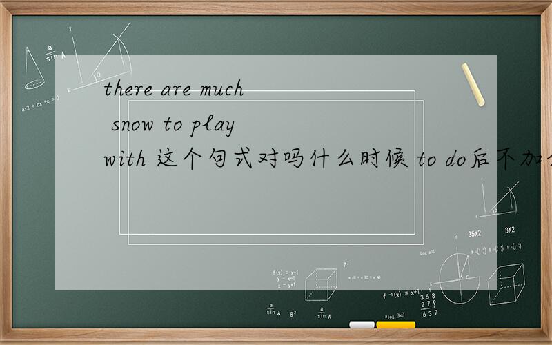 there are much snow to play with 这个句式对吗什么时候 to do后不加介词构成及物动词